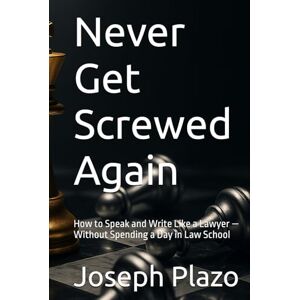 Plazo, Joseph Never Get Screwed Again: How to Speak and Write Like a Lawyer — Without Spending a Day in Law School Plazo, Joseph Never Get Screwed Again: How to Speak and Write Like a Lawyer — Without Spending a Day in Law School