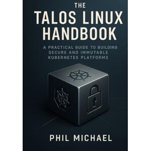 Michael, Phil The Talos Linux Handbook: A Practical Guide to Building Secure and Immutable Kubernetes Platforms Michael, Phil The Talos Linux Handbook: A Practical Guide to Building Secure and Immutable Kubernetes Platforms