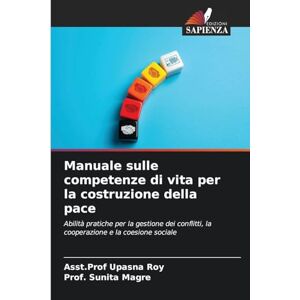 Roy, Asst Prof Upasna Manuale sulle competenze di vita per la costruzione della pace: Abilità pratiche per la gestione dei conflitti, la cooperazione e la coesione sociale Roy, Asst Prof Upasna Manuale sulle competenze di vita per la costruzione della pace: Abilità pratiche per la gestione dei conflitti, la cooperazione e la coesione sociale