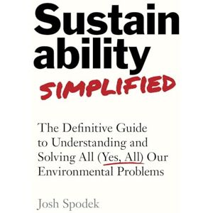 Spodek, Josh Sustainability Simplified: The Definitive Guide to Understanding and Solving All (Yes, All) Our Environmental Problems Spodek, Josh Sustainability Simplified: The Definitive Guide to Understanding and Solving All (Yes, All) Our Environmental Problems
