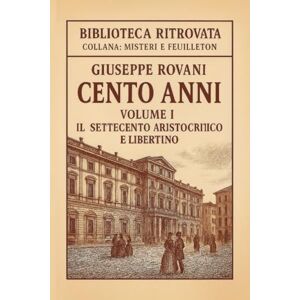 Rovani, Giuseppe Cento Anni – Volume I: Il Settecento aristocratico e libertino: Romanzo storico realistico – Dalle origini all’età delle rivoluzioni Rovani, Giuseppe Cento Anni – Volume I: Il Settecento aristocratico e libertino: Romanzo storico realistico – Dalle origini all’età delle rivoluzioni