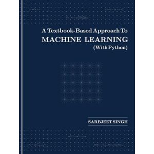 Singh, Sarbjeet A Textbook-Based Approach To MACHINE LEARNING (With Python) Singh, Sarbjeet A Textbook-Based Approach To MACHINE LEARNING (With Python)