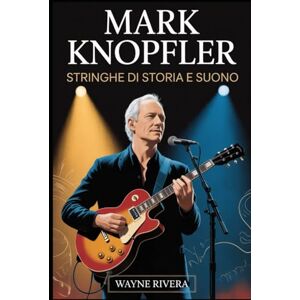 Rivera, Wayne Mark Knopfler: Stringhe di storia e suono: La vita, la musica e l'eredità duratura del frontman dei Dire Straits che ha ridefinito il rock e oltre Rivera, Wayne Mark Knopfler: Stringhe di storia e suono: La vita, la musica e l'eredità duratura del frontman dei Dire Straits che ha ridefinito il rock e oltre