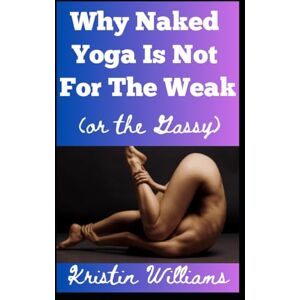 Williams, Kristin Why Naked Yoga is Not For the Weak: (or the Gassy) (The Naked Rebel) Williams, Kristin Why Naked Yoga is Not For the Weak: (or the Gassy) (The Naked Rebel)