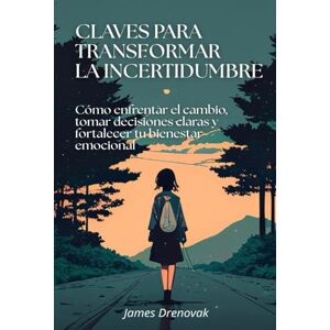 Drenovak, James Claves para transformar la incertidumbre: Cómo enfrentar el cambio, tomar decisiones claras y fortalecer tu bienestar emocional Drenovak, James Claves para transformar la incertidumbre: Cómo enfrentar el cambio, tomar decisiones claras y fortalecer tu bienestar emocional