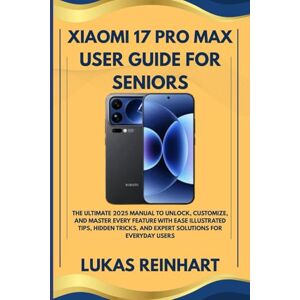 Reinhart, Lukas XIAOMI 17 PRO MAX USER GUIDE FOR SENIORS: The Ultimate 2025 Manual to Unlock, Customize, and Master Every Feature with Ease Illustrated Tips, Hidden Tricks, and Expert Solutions for Everyday Users Reinhart, Lukas XIAOMI 17 PRO MAX USER GUIDE FOR SENIORS: The Ultimate 2025 Manual to Unlock, Customize, and Master Every Feature with Ease Illustrated Tips, Hidden Tricks, and Expert Solutions for Everyday Users