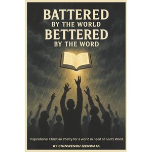 Izenwata, Chinwendu E Battered by the world, bettered by the Word: Inspirational Christian Poetry for a world in need of God's Word Izenwata, Chinwendu E Battered by the world, bettered by the Word: Inspirational Christian Poetry for a world in need of God's Word