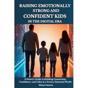 Daneve, Elaria RAISING EMOTIONALLY STRONG AND CONFIDENT KIDS IN THE DIGITAL ERA: A Parent’s Guide to Building Connection, Confidence, and Calm in a Screen-Saturated World Daneve, Elaria RAISING EMOTIONALLY STRONG AND CONFIDENT KIDS IN THE DIGITAL ERA: A Parent’s Guide to Building Connection, Confidence, and Calm in a Screen-Saturated World