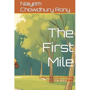 Rony, Naiyem Chowdhury The First Mile: A Beginner’s Guide to Running Your First 5K in 8 Weeks Rony, Naiyem Chowdhury The First Mile: A Beginner’s Guide to Running Your First 5K in 8 Weeks