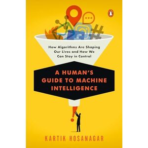 Hosanagar, Kartik A Human's Guide to Machine Intelligence: How Algorithms Are Shaping Our Lives and How We Can Stay in Control Hosanagar, Kartik A Human's Guide to Machine Intelligence: How Algorithms Are Shaping Our Lives and How We Can Stay in Control