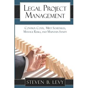 Levy, Steven B. Legal Project Management: Control Costs, Meet Schedules, Manage Risks, and Maintain Sanity Levy, Steven B. Legal Project Management: Control Costs, Meet Schedules, Manage Risks, and Maintain Sanity