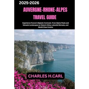 CARL, CHARLES H. Auvergne-Rhone-Alpes TRAVEL GUIDES: Discover the Soul of France From Parisian Elegance and Royal Palaces to Charming Villages, Art Treasures, and the Timeless Allure of French Culture CARL, CHARLES H. Auvergne-Rhone-Alpes TRAVEL GUIDES: Discover the Soul of France From Parisian Elegance and Royal Palaces to Charming Villages, Art Treasures, and the Timeless Allure of French Culture