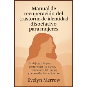 Merrow, Evelyn Manual de recuperación del trastorno de identidad disociativo para mujeres: Un viaje guiado para comprender tus partes, recuperarte del trauma y desarrollar fuerza interior Merrow, Evelyn Manual de recuperación del trastorno de identidad disociativo para mujeres: Un viaje guiado para comprender tus partes, recuperarte del trauma y desarrollar fuerza interior