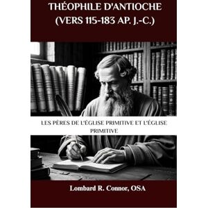 Connor OSA, Lombard R. Théophile d'Antioche (vers 115-183 ap. J.-C.): Les Pères de l'Église primitive et l'Église primitive (Les Pères de l'Église et la série sur l'Église primitive) Connor OSA, Lombard R. Théophile d'Antioche (vers 115-183 ap. J.-C.): Les Pères de l'Église primitive et l'Église primitive (Les Pères de l'Église et la série sur l'Église primitive)
