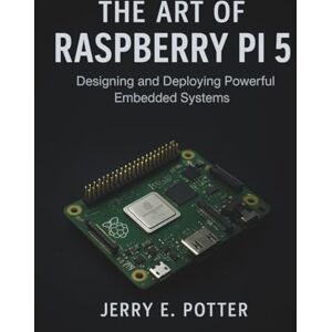 Potter, Jerry E. The Art of Raspberry Pi 5: Designing and Deploying Powerful Embedded Systems (Programming books) Potter, Jerry E. The Art of Raspberry Pi 5: Designing and Deploying Powerful Embedded Systems (Programming books)