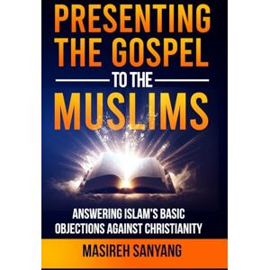 Sanyang, Masireh Presenting The Gospel To The Muslims: Answering Islam's Basic Objections Against Christianity Sanyang, Masireh Presenting The Gospel To The Muslims: Answering Islam's Basic Objections Against Christianity