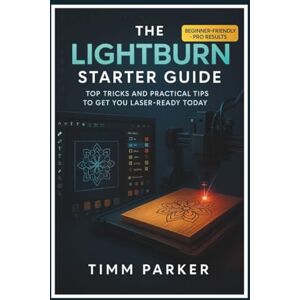 Parker, Timm The LightBurn Starter Guide: Top Tricks and Practical Tips to Get You Laser-Ready Today (Lightburn and Laser Guidebook Series) Parker, Timm The LightBurn Starter Guide: Top Tricks and Practical Tips to Get You Laser-Ready Today (Lightburn and Laser Guidebook Series)
