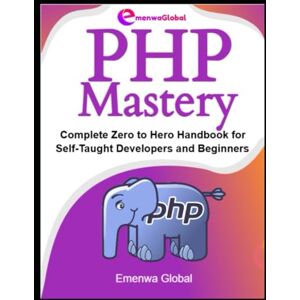 Global, Emenwa PHP Mastery: Complete Zero to Hero Handbook for Self-Taught Developers and Beginners (Web Development Mastery) Global, Emenwa PHP Mastery: Complete Zero to Hero Handbook for Self-Taught Developers and Beginners (Web Development Mastery)