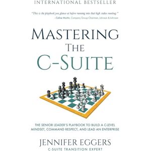Eggers, Jennifer Mastering the C-Suite: The Senior Leader’s Playbook to Build a C-Level Mindset, Command Respect, and Lead an Enterprise Eggers, Jennifer Mastering the C-Suite: The Senior Leader’s Playbook to Build a C-Level Mindset, Command Respect, and Lead an Enterprise