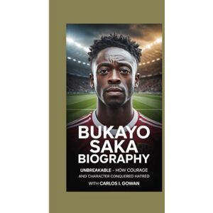 I. Gowan, Carlos BUKAYO SAKA BIOGRAPHY: Unbreakable How Courage and Character Conquered Hatred I. Gowan, Carlos BUKAYO SAKA BIOGRAPHY: Unbreakable How Courage and Character Conquered Hatred
