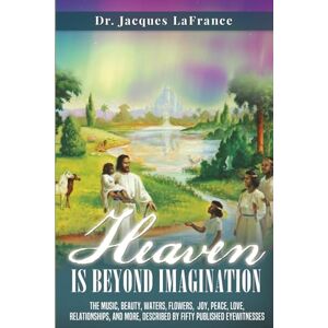 LaFrance, Dr. Jacques Heaven Is Beyond Imagination: The music, beauty, waters, flowers, joy, peace, love, relationships, and more, described by fifty published eyewitnesses LaFrance, Dr. Jacques Heaven Is Beyond Imagination: The music, beauty, waters, flowers, joy, peace, love, relationships, and more, described by fifty published eyewitnesses