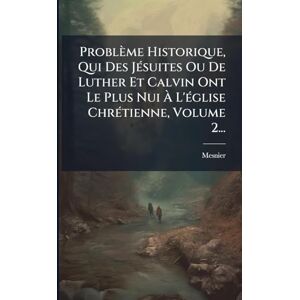 (Abbã(c)), Mesnier Problème Historique, Qui Des JÃ(c)suites Ou De Luther Et Calvin Ont Le Plus Nui À L'Ã(c)glise ChrÃ(c)tienne, Volume 2... (Abbã(c)), Mesnier Problème Historique, Qui Des JÃ(c)suites Ou De Luther Et Calvin Ont Le Plus Nui À L'Ã(c)glise ChrÃ(c)tienne, Volume 2...