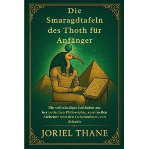Thane, Joriel Die Smaragdtafeln des Thoth für Anfänger: Ein vollständiger Leitfaden zur hermetischen Philosophie, spirituellen Alchemie und den Geheimnissen von Atlantis Thane, Joriel Die Smaragdtafeln des Thoth für Anfänger: Ein vollständiger Leitfaden zur hermetischen Philosophie, spirituellen Alchemie und den Geheimnissen von Atlantis