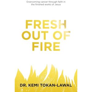 Tokan-Lawal, Dr. Kemi Fresh out of Fire: Overcoming cancer through faith in the finished works of Jesus Tokan-Lawal, Dr. Kemi Fresh out of Fire: Overcoming cancer through faith in the finished works of Jesus