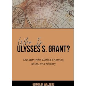 Walters, Gloria D. WHO IS ULYSSES S. GRANT?: The Man Who Defied Enemies, Allies, and History (The Exclusive Stories of America’s Game-Changers: Icons Who Left Their Mark) Walters, Gloria D. WHO IS ULYSSES S. GRANT?: The Man Who Defied Enemies, Allies, and History (The Exclusive Stories of America’s Game-Changers: Icons Who Left Their Mark)