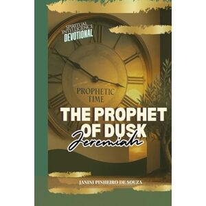 SOUZA, PROF JANINI PINHEIRO DE THE PROPHET OF DUSK JEREMIAH: PROPHETIC TIME SOUZA, PROF JANINI PINHEIRO DE THE PROPHET OF DUSK JEREMIAH: PROPHETIC TIME
