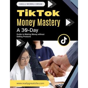 Obsse, Hailu Worku TikTok Money Mastery: A 30-Day Guide to Making Money without Selling Products Obsse, Hailu Worku TikTok Money Mastery: A 30-Day Guide to Making Money without Selling Products