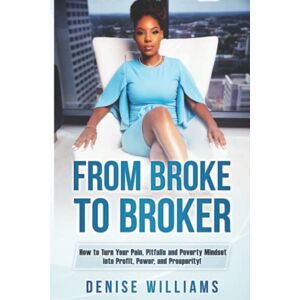 Williams, Denise From Broke To Broker: How to Turn Your Pain, Pitfalls, and Poverty Mindset to Profit, Power, and Prosperity! Williams, Denise From Broke To Broker: How to Turn Your Pain, Pitfalls, and Poverty Mindset to Profit, Power, and Prosperity!