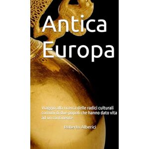 Alberici, Roberto Antica Europa: Viaggio alla ricerca delle radici culturali comuni di due popoli che hanno dato vita ad un continente Alberici, Roberto Antica Europa: Viaggio alla ricerca delle radici culturali comuni di due popoli che hanno dato vita ad un continente