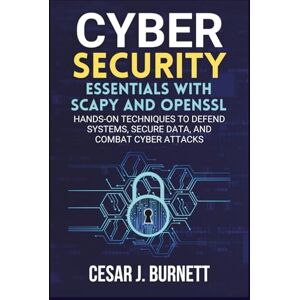 J. Burnett, Cesar CYBERSECURITY ESSENTIALS WITH SCAPY AND OPENSSL: Hands-On Techniques to Defend Systems, Secure Data, and Combat Cyber Attacks (The Tech Builders Guide) J. Burnett, Cesar CYBERSECURITY ESSENTIALS WITH SCAPY AND OPENSSL: Hands-On Techniques to Defend Systems, Secure Data, and Combat Cyber Attacks (The Tech Builders Guide)