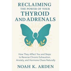 Arden, Noah K. RECLAIMING THE POWER OF YOUR THYROID AND ADRENALS: How They Affect You and Steps to Reverse Chronic Exhaustion, Anxiety, and Hormone Chaos Naturally Arden, Noah K. RECLAIMING THE POWER OF YOUR THYROID AND ADRENALS: How They Affect You and Steps to Reverse Chronic Exhaustion, Anxiety, and Hormone Chaos Naturally