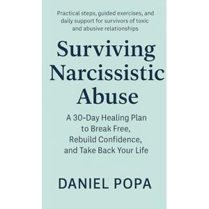 Popa, Daniel SURVIVING NARCISSISTIC ABUSE: A 30-Day Healing Plan to Break Free, Rebuild Confidence, and Take Back Your Life: Practical steps, daily support for survivors of toxic and abusive relationships Popa, Daniel SURVIVING NARCISSISTIC ABUSE: A 30-Day Healing Plan to Break Free, Rebuild Confidence, and Take Back Your Life: Practical steps, daily support for survivors of toxic and abusive relationships