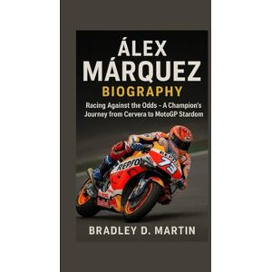 D. Martin, Bradley ÁLEX MÁRQUEZ BIOGRAPHY: Racing Against the Odds – A Champion’s Journey from Cervera to MotoGP Stardom D. Martin, Bradley ÁLEX MÁRQUEZ BIOGRAPHY: Racing Against the Odds – A Champion’s Journey from Cervera to MotoGP Stardom