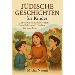 Naomi, Micha JÜDISCHE GESCHICHTEN für Kinder: Zeitlose Geschichten über Mut, Freundlichkeit und Glauben für junge Leser Naomi, Micha JÜDISCHE GESCHICHTEN für Kinder: Zeitlose Geschichten über Mut, Freundlichkeit und Glauben für junge Leser