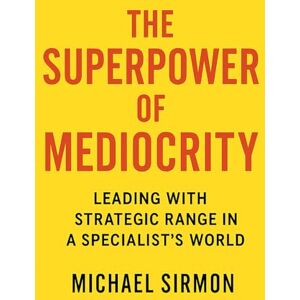 Sirmon, Michael The Superpower of Mediocrity: Leading with Strategic Range in a Specialist's World Sirmon, Michael The Superpower of Mediocrity: Leading with Strategic Range in a Specialist's World