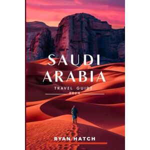HATCH, RYAN SAUDI ARABIA TRAVEL GUIDE 2024: Journey Through Saudi Arabia: A Complete Handbook for Exploring Culture, Adventure, and Hospitality HATCH, RYAN SAUDI ARABIA TRAVEL GUIDE 2024: Journey Through Saudi Arabia: A Complete Handbook for Exploring Culture, Adventure, and Hospitality