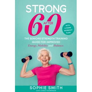 Smith, Sophie Strong After 60! The Seniors Strength Training Guide for Improved Energy, Mobility and Balance.: With a Home Workout Plan! Smith, Sophie Strong After 60! The Seniors Strength Training Guide for Improved Energy, Mobility and Balance.: With a Home Workout Plan!