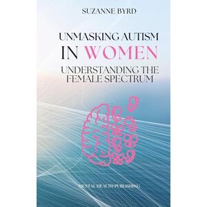 Byrd, Suzanne Unmasking Autism in Women: Understanding the Female Spectrum Byrd, Suzanne Unmasking Autism in Women: Understanding the Female Spectrum