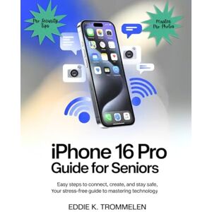 K. Trommelen, Eddie IPHONE 16 PRO GUIDE FOR SENIORS: Easy Steps to Connect, Create, and Stay Safe,Your Stress-Free Guide to Mastering Technology. (The Comprehensive Product User Guide Collection) K. Trommelen, Eddie IPHONE 16 PRO GUIDE FOR SENIORS: Easy Steps to Connect, Create, and Stay Safe,Your Stress-Free Guide to Mastering Technology. (The Comprehensive Product User Guide Collection)