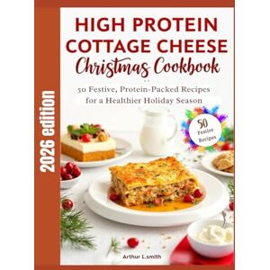 L.smith, Arthur High Protein Cottage Cheese Christmas Cookbook: 50 Festive, Protein-Packed Recipes for a Healthier Holiday Season L.smith, Arthur High Protein Cottage Cheese Christmas Cookbook: 50 Festive, Protein-Packed Recipes for a Healthier Holiday Season