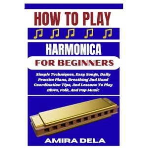 DELA, AMIRA HOW TO PLAY HARMONICA FOR BEGINNERS: Simple Techniques, Easy Songs, Daily Practice Plans, Breathing And Hand Coordination Tips, And Lessons To Play Blues, Folk, And Pop Music DELA, AMIRA HOW TO PLAY HARMONICA FOR BEGINNERS: Simple Techniques, Easy Songs, Daily Practice Plans, Breathing And Hand Coordination Tips, And Lessons To Play Blues, Folk, And Pop Music