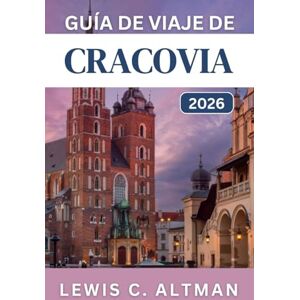 C. Altman, Lewis GUÍA DE VIAJE DE CRACOVIA 2026: Experimente calles medievales, barrios vibrantes, excursiones de un día y lugares culturales destacados C. Altman, Lewis GUÍA DE VIAJE DE CRACOVIA 2026: Experimente calles medievales, barrios vibrantes, excursiones de un día y lugares culturales destacados