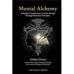 Library, The Occult Mental Alchemy: Transform Trauma into Creative Energy Through Hermetic Principles: Unlock Your Inner Potential Through the Ancient Wisdom of Alchemy (The Forbidden Archives) Library, The Occult Mental Alchemy: Transform Trauma into Creative Energy Through Hermetic Principles: Unlock Your Inner Potential Through the Ancient Wisdom of Alchemy (The Forbidden Archives)