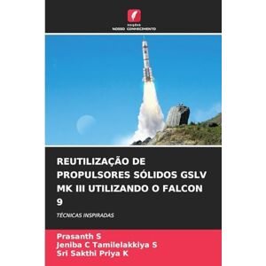 S, Prasanth Reutilização de Propulsores Sólidos Gslv Mk III Utilizando O Falcon 9: TÉCNICAS INSPIRADAS S, Prasanth Reutilização de Propulsores Sólidos Gslv Mk III Utilizando O Falcon 9: TÉCNICAS INSPIRADAS
