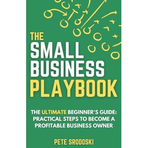 Srodoski, Pete The Small Business Playbook The Ultimate Beginner's Guide: Practical Steps to Become a Profitable Business Owner (The Small Business Owner's Toolkit) Srodoski, Pete The Small Business Playbook The Ultimate Beginner's Guide: Practical Steps to Become a Profitable Business Owner (The Small Business Owner's Toolkit)