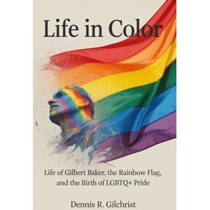 Gilchrist, Dennis R Life in color: Life of Gilbert Baker, the Rainbow Flag, and the Birth of LGBTQ+ Pride Gilchrist, Dennis R Life in color: Life of Gilbert Baker, the Rainbow Flag, and the Birth of LGBTQ+ Pride